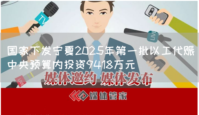 国家下发宁夏2025年第一批以工代赈中央预算内投资9418万元