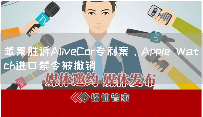 苹果胜诉AliveCor专利案，Apple Watch进口禁令被撤销