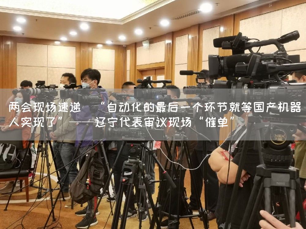 两会现场速递｜“自动化的最后一个环节就等国产机器人实现了”——辽宁代表审议现场“催单”