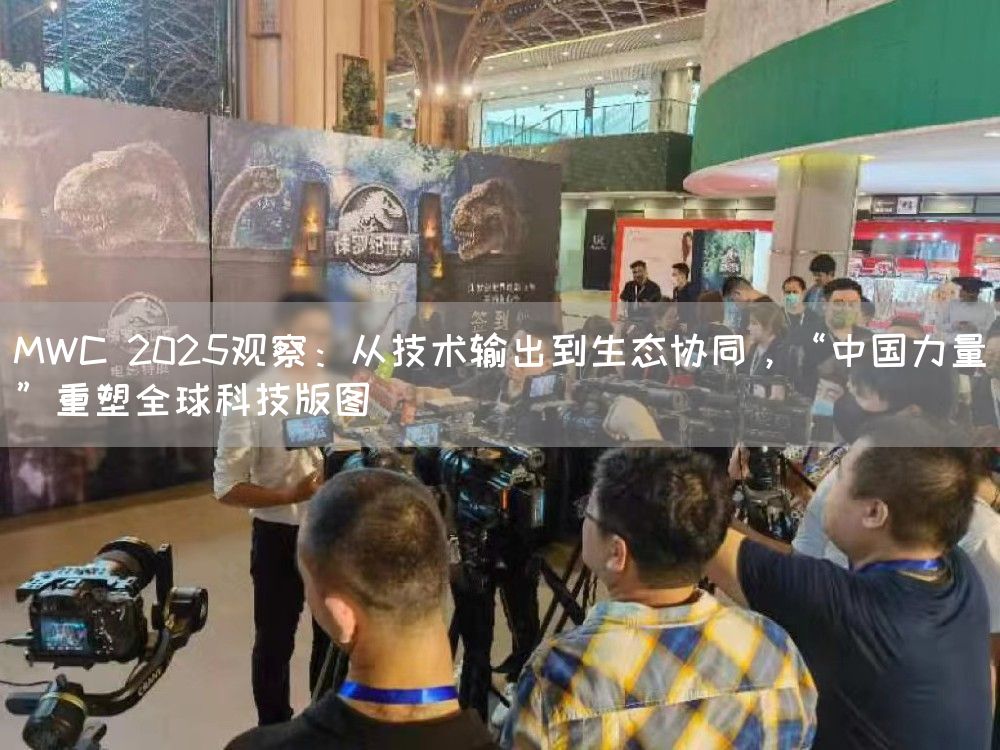 MWC 2025观察：从技术输出到生态协同，“中国力量”重塑全球科技版图